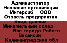 Администратор › Название организации ­ Интерсиб-T, ООО › Отрасль предприятия ­ Ввод данных › Минимальный оклад ­ 30 000 - Все города Работа » Вакансии   . Калининградская обл.,Приморск г.